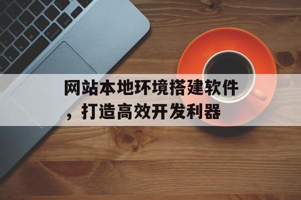 网站本地环境搭建软件,打造高效开发利器 网站本地环境搭建软件,打造高效开发利器