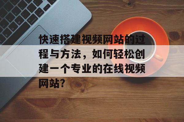 快速搭建视频网站的过程与方法,如何轻松创建一个专业的在线视频网站? 快速搭建视频网站的过程与方法,如何轻松创建一个专业的在线视频网站?