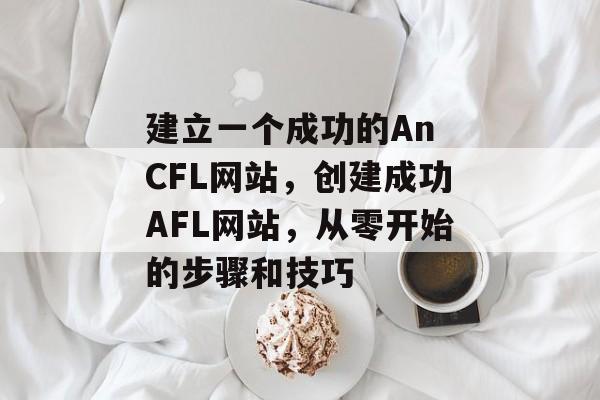 建立一个成功的An CFL网站,创建成功AFL网站,从零开始的步骤和技巧 建立一个成功的An CFL网站,创建成功AFL网站,从零开始的步骤和技巧