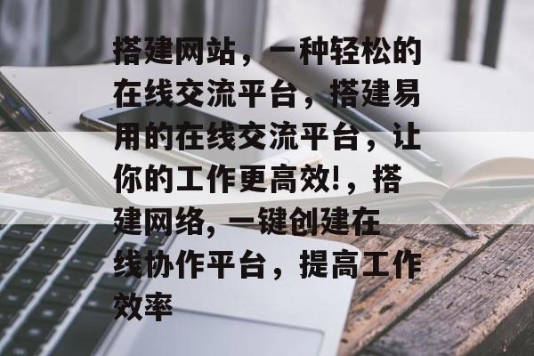 搭建网站,一种轻松的在线交流平台,搭建易用的在线交流平台,让你的工作更高效!,搭建网络, 一键创建在线协作平台,提高工作效率 搭建网站,一种轻松的在线交流平台,搭建易用的在线交流平台,让你的工作更高效!,搭建网络, 一键创建在线协作平台,提高工作效率