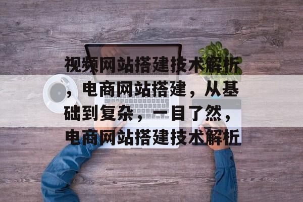 视频网站搭建技术解析,电商网站搭建,从基础到复杂,一目了然,电商网站搭建技术解析 视频网站搭建技术解析,电商网站搭建,从基础到复杂,一目了然,电商网站搭建技术解析