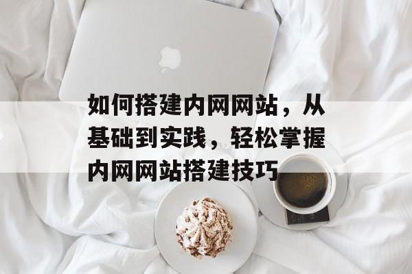 如何搭建内网网站,从基础到实践,轻松掌握内网网站搭建技巧 如何搭建内网网站,从基础到实践,轻松掌握内网网站搭建技巧