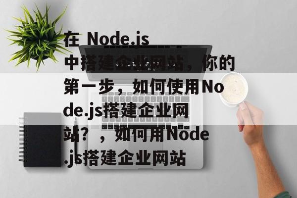 在 Node.js 中搭建企业网站,你的第一步,如何使用Node.js搭建企业网站?,如何用Node.js搭建企业网站 在 Node.js 中搭建企业网站,你的第一步,如何使用Node.js搭建企业网站?,如何用Node.js搭建企业网站