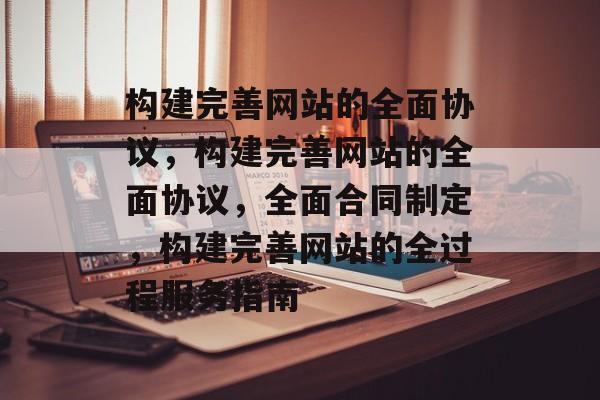 构建完善网站的全面协议,构建完善网站的全面协议,全面合同制定,构建完善网站的全过程服务指南 构建完善网站的全面协议,构建完善网站的全面协议,全面合同制定,构建完善网站的全过程服务指南