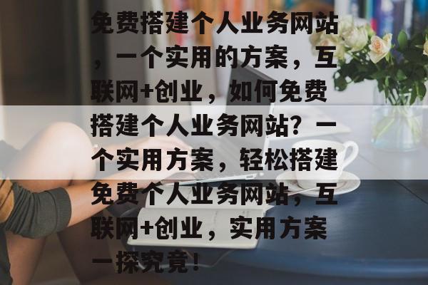 免费搭建个人业务网站,一个实用的方案,互联网+创业,如何免费搭建个人业务网站?一个实用方案,轻松搭建免费个人业务网站,互联网+创业,实用方案一探究竟! 免费搭建个人业务网站,一个实用的方案,互联网+创业,如何免费搭建个人业务网站?一个实用方案,轻松搭建免费个人业务网站,互联网+创业,实用方案一探究竟!