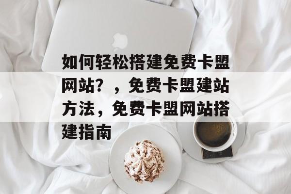 如何轻松搭建免费卡盟网站?,免费卡盟建站方法,免费卡盟网站搭建指南 如何轻松搭建免费卡盟网站?,免费卡盟建站方法,免费卡盟网站搭建指南