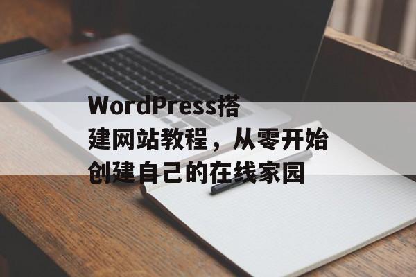 WordPress搭建网站教程,从零开始创建自己的在线家园 WordPress搭建网站教程,从零开始创建自己的在线家园