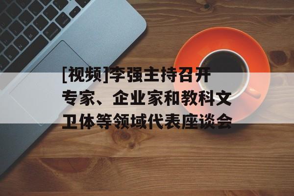 [视频]李强主持召开专家、企业家和教科文卫体等领域代表座谈会