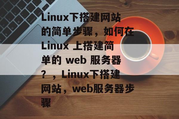 Linux下搭建网站的简单步骤,如何在 Linux 上搭建简单的 web 服务器?,Linux下搭建网站,web服务器步骤 Linux下搭建网站的简单步骤,如何在 Linux 上搭建简单的 web 服务器?,Linux下搭建网站,web服务器步骤