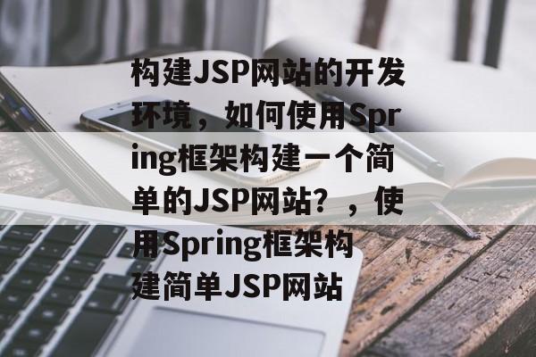 构建JSP网站的开发环境,如何使用Spring框架构建一个简单的JSP网站?,使用Spring框架构建简单JSP网站 构建JSP网站的开发环境,如何使用Spring框架构建一个简单的JSP网站?,使用Spring框架构建简单JSP网站