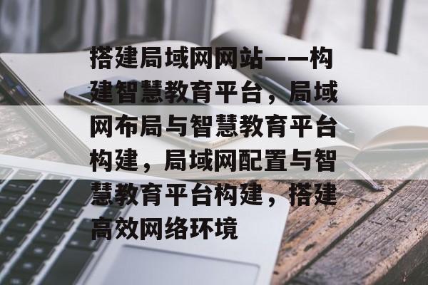 搭建局域网网站——构建智慧教育平台,局域网布局与智慧教育平台构建,局域网配置与智慧教育平台构建,搭建高效网络环境 搭建局域网网站——构建智慧教育平台,局域网布局与智慧教育平台构建,局域网配置与智慧教育平台构建,搭建高效网络环境