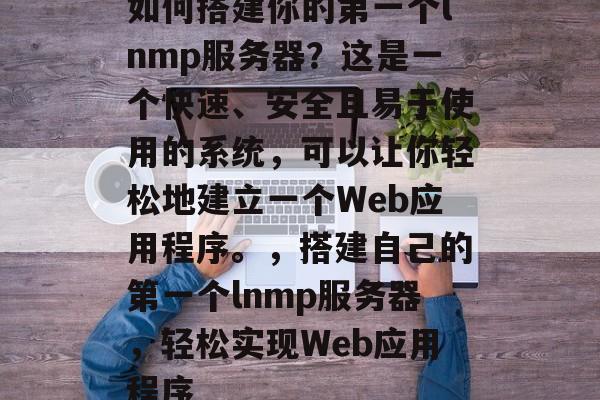 如何搭建你的第一个lnmp服务器?这是一个快速、安全且易于使用的系统,可以让你轻松地建立一个Web应用程序。,搭建自己的第一个lnmp服务器,轻松实现Web应用程序 如何搭建你的第一个lnmp服务器?这是一个快速、安全且易于使用的系统,可以让你轻松地建立一个Web应用程序。,搭建自己的第一个lnmp服务器,轻松实现Web应用程序