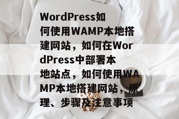 WordPress如何使用WAMP本地搭建网站,如何在WordPress中部署本地站点,如何使用WAMP本地搭建网站,原理、步骤及注意事项 WordPress如何使用WAMP本地搭建网站,如何在WordPress中部署本地站点,如何使用WAMP本地搭建网站,原理、步骤及注意事项