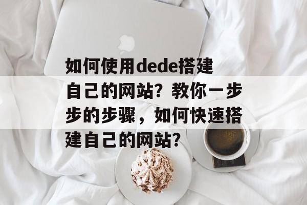 如何使用dede搭建自己的网站？教你一步步的步骤，如何快速搭建自己的网站？
