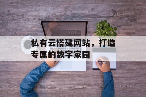 私有云搭建网站,打造专属的数字家园 私有云搭建网站,打造专属的数字家园