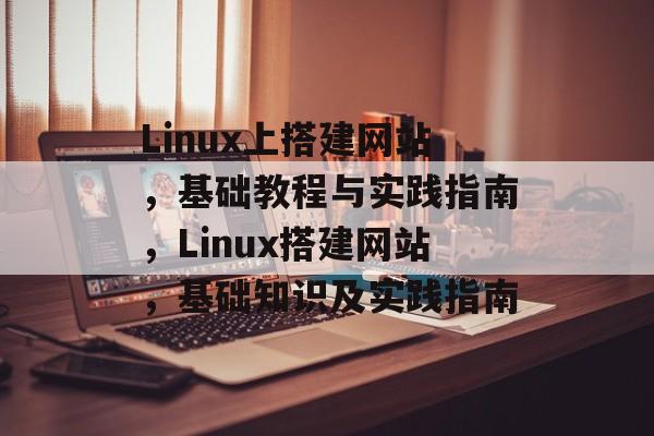 Linux上搭建网站,基础教程与实践指南,Linux搭建网站,基础知识及实践指南 Linux上搭建网站,基础教程与实践指南,Linux搭建网站,基础知识及实践指南