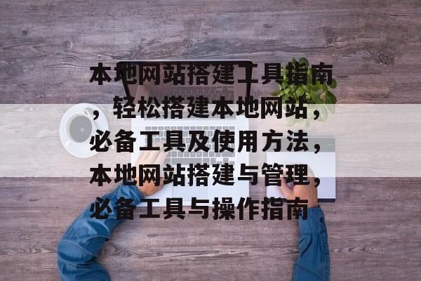 本地网站搭建工具指南,轻松搭建本地网站,必备工具及使用方法,本地网站搭建与管理,必备工具与操作指南 本地网站搭建工具指南,轻松搭建本地网站,必备工具及使用方法,本地网站搭建与管理,必备工具与操作指南
