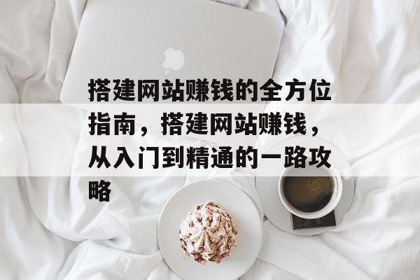 搭建网站赚钱的全方位指南,搭建网站赚钱,从入门到精通的一路攻略 搭建网站赚钱的全方位指南,搭建网站赚钱,从入门到精通的一路攻略