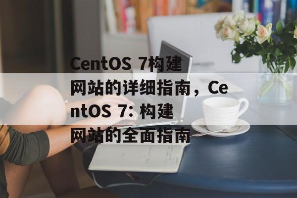 CentOS 7构建网站的详细指南,CentOS 7: 构建网站的全面指南 CentOS 7构建网站的详细指南,CentOS 7: 构建网站的全面指南