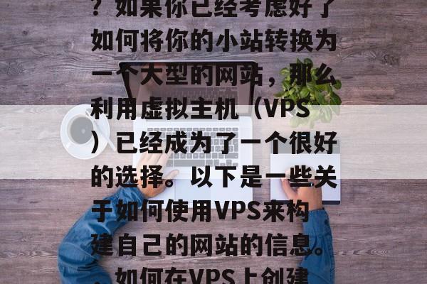 如何用VPS搭建网站？如果你已经考虑好了如何将你的小站转换为一个大型的网站，那么利用虚拟主机（VPS）已经成为了一个很好的选择。以下是一些关于如何使用VPS来构建自己的网站的信息。，如何在VPS上创建和管理网站？
