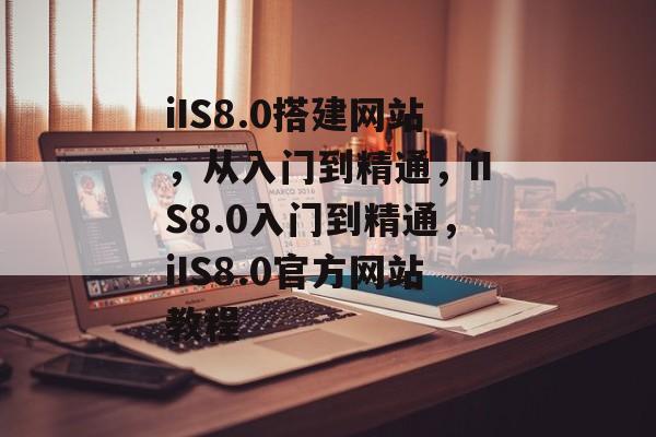 iIS8.0搭建网站,从入门到精通,iIS8.0入门到精通,iIS8.0官方网站教程 iIS8.0搭建网站,从入门到精通,iIS8.0入门到精通,iIS8.0官方网站教程