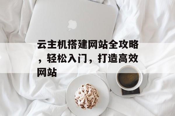 云主机搭建网站全攻略,轻松入门,打造高效网站 云主机搭建网站全攻略,轻松入门,打造高效网站