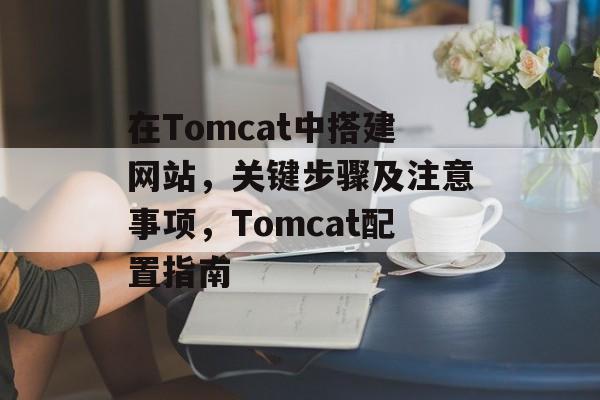在Tomcat中搭建网站,关键步骤及注意事项,Tomcat配置指南 在Tomcat中搭建网站,关键步骤及注意事项,Tomcat配置指南