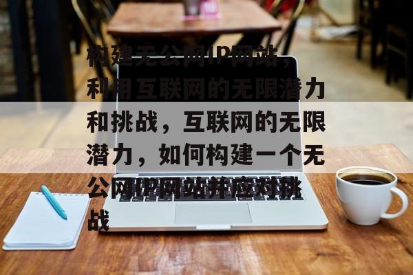 构建无公网IP网站,利用互联网的无限潜力和挑战,互联网的无限潜力,如何构建一个无公网IP网站并应对挑战 构建无公网IP网站,利用互联网的无限潜力和挑战,互联网的无限潜力,如何构建一个无公网IP网站并应对挑战