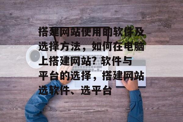 搭建网站使用的软件及选择方法,如何在电脑上搭建网站? 软件与平台的选择,搭建网站选软件、选平台 搭建网站使用的软件及选择方法,如何在电脑上搭建网站? 软件与平台的选择,搭建网站选软件、选平台