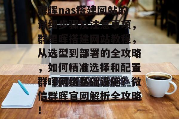 群晖nas搭建网站的详细步骤及注意事项,群里晖搭建网站教程,从选型到部署的全攻略,如何精准选择和配置群晖网络基础设施?微信群晖官网解析全攻略! 群晖nas搭建网站的详细步骤及注意事项,群里晖搭建网站教程,从选型到部署的全攻略,如何精准选择和配置群晖网络基础设施?微信群晖官网解析全攻略!