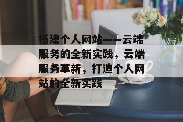 搭建个人网站——云端服务的全新实践,云端服务革新,打造个人网站的全新实践 搭建个人网站——云端服务的全新实践,云端服务革新,打造个人网站的全新实践