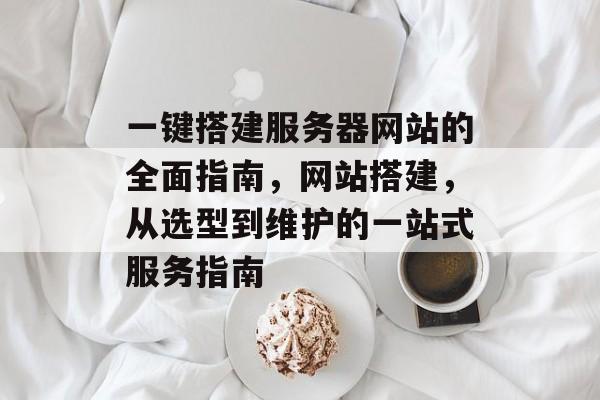 一键搭建服务器网站的全面指南,网站搭建,从选型到维护的一站式服务指南 一键搭建服务器网站的全面指南,网站搭建,从选型到维护的一站式服务指南