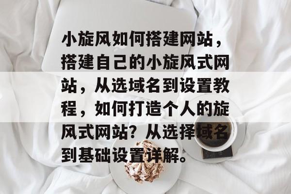 小旋风如何搭建网站,搭建自己的小旋风式网站,从选域名到设置教程,如何打造个人的旋风式网站?从选择域名到基础设置详解。 小旋风如何搭建网站,搭建自己的小旋风式网站,从选域名到设置教程,如何打造个人的旋风式网站?从选择域名到基础设置详解。