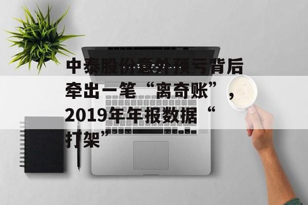 中泰股份意外预亏背后牵出一笔“离奇账”，2019年年报数据“打架”