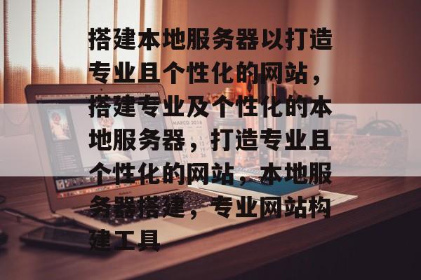 搭建本地服务器以打造专业且个性化的网站,搭建专业及个性化的本地服务器,打造专业且个性化的网站,本地服务器搭建,专业网站构建工具 搭建本地服务器以打造专业且个性化的网站,搭建专业及个性化的本地服务器,打造专业且个性化的网站,本地服务器搭建,专业网站构建工具