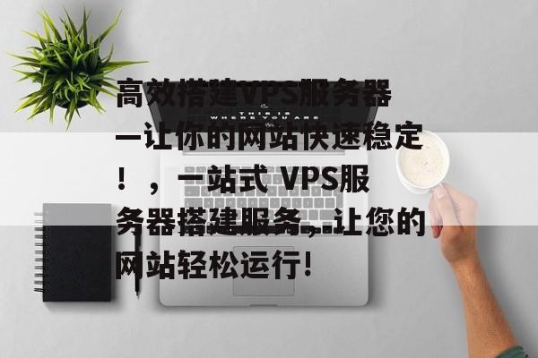 高效搭建VPS服务器—让你的网站快速稳定!,一站式 VPS服务器搭建服务,让您的网站轻松运行! 高效搭建VPS服务器—让你的网站快速稳定!,一站式 VPS服务器搭建服务,让您的网站轻松运行!