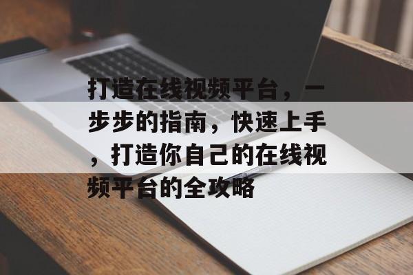 打造在线视频平台,一步步的指南,快速上手,打造你自己的在线视频平台的全攻略 打造在线视频平台,一步步的指南,快速上手,打造你自己的在线视频平台的全攻略