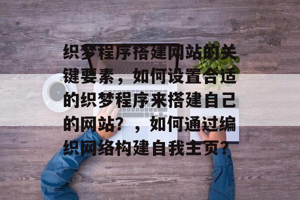 织梦程序搭建网站的关键要素,如何设置合适的织梦程序来搭建自己的网站?,如何通过编织网络构建自我主页? 织梦程序搭建网站的关键要素,如何设置合适的织梦程序来搭建自己的网站?,如何通过编织网络构建自我主页?