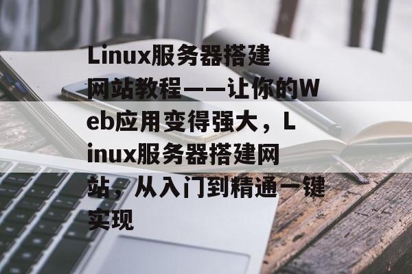 Linux服务器搭建网站教程——让你的Web应用变得强大，Linux服务器搭建网站，从入门到精通一键实现