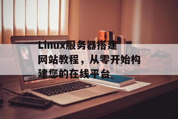 Linux服务器搭建网站教程,从零开始构建您的在线平台 Linux服务器搭建网站教程,从零开始构建您的在线平台