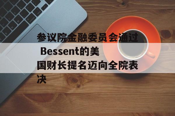 参议院金融委员会通过 Bessent的美国财长提名迈向全院表决 参议院金融委员会通过 Bessent的美国财长提名迈向全院表决