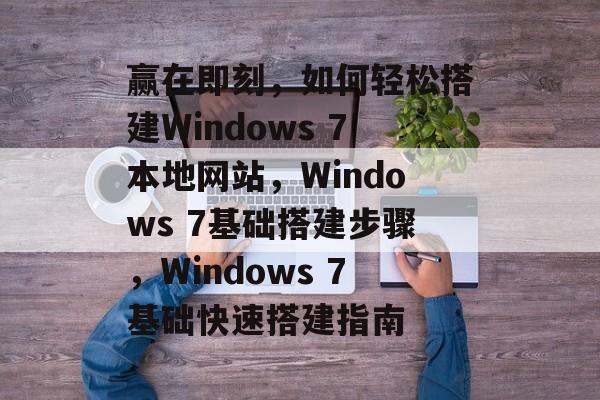 赢在即刻,如何轻松搭建Windows 7本地网站,Windows 7基础搭建步骤,Windows 7基础快速搭建指南 赢在即刻,如何轻松搭建Windows 7本地网站,Windows 7基础搭建步骤,Windows 7基础快速搭建指南