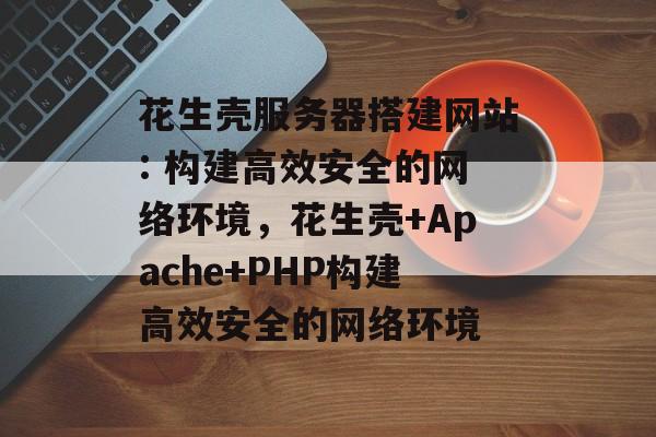 花生壳服务器搭建网站: 构建高效安全的网络环境,花生壳+Apache+PHP构建高效安全的网络环境 花生壳服务器搭建网站: 构建高效安全的网络环境,花生壳+Apache+PHP构建高效安全的网络环境