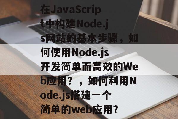 在JavaScript中构建Node.js网站的基本步骤,如何使用Node.js开发简单而高效的Web应用?,如何利用Node.js搭建一个简单的web应用? 在JavaScript中构建Node.js网站的基本步骤,如何使用Node.js开发简单而高效的Web应用?,如何利用Node.js搭建一个简单的web应用?