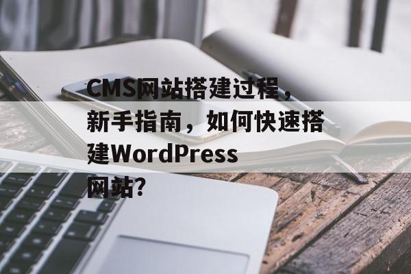 CMS网站搭建过程,新手指南,如何快速搭建WordPress网站? CMS网站搭建过程,新手指南,如何快速搭建WordPress网站?