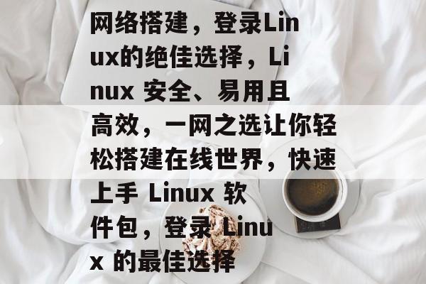 网络搭建，登录Linux的绝佳选择，Linux 安全、易用且高效，一网之选让你轻松搭建在线世界，快速上手 Linux 软件包，登录 Linux 的最佳选择