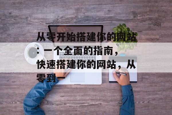 从零开始搭建你的网站: 一个全面的指南,快速搭建你的网站,从零到一 从零开始搭建你的网站: 一个全面的指南,快速搭建你的网站,从零到一