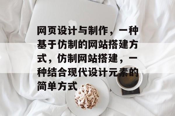 网页设计与制作，一种基于仿制的网站搭建方式，仿制网站搭建，一种结合现代设计元素的简单方式