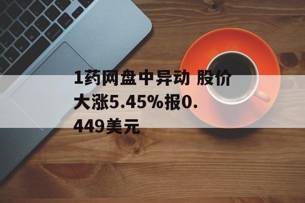 1药网盘中异动 股价大涨5.45%报0.449美元 1药网盘中异动 股价大涨5.45%报0.449美元