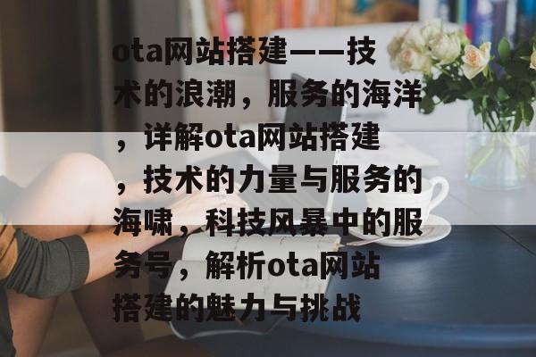 ota网站搭建——技术的浪潮,服务的海洋,详解ota网站搭建,技术的力量与服务的海啸,科技风暴中的服务号,解析ota网站搭建的魅力与挑战 ota网站搭建——技术的浪潮,服务的海洋,详解ota网站搭建,技术的力量与服务的海啸,科技风暴中的服务号,解析ota网站搭建的魅力与挑战